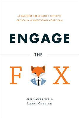 Engage the Fox: A Business Fable about Thinking Critically and Motivating Your Team by Jen Lawrence, Larry Chester