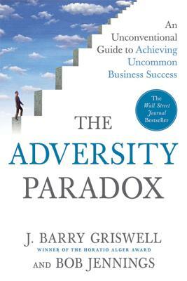 The Adversity Paradox: An Unconventional Guide to Achieving Uncommon Business Success by J. Barry Griswell, Bob Jennings