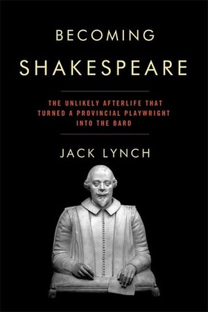 Becoming Shakespeare: The Unlikely Afterlife That Turned a Provincial Playwright into the Bard by Jack Lynch