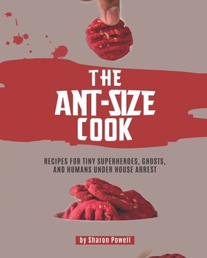 The Ant-size Cook: Recipes for Tiny Superheroes, Ghosts, And Humans Under House Arrest by Sharon Powell