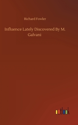 Influence Lately Discovered By M. Galvani by Richard Fowler