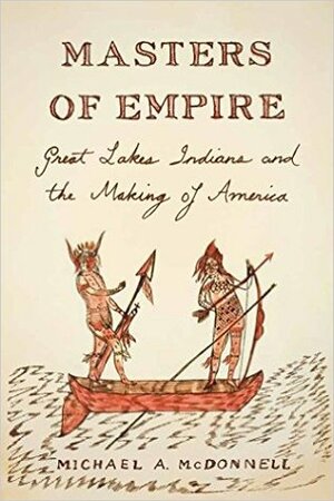 Masters of Empire: Great Lakes Indians and the Making of America by Michael A. McDonnell