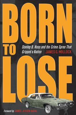 Born to Lose: Stanley B. Hoss and the Crime Spree That Gripped a Nation by James G. Hollock, James Jessen Badal