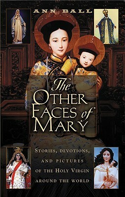 The Other Faces of Mary: Stories, Devotions, and Pictures of the Holy Virgin from Around the World by Ann Ball