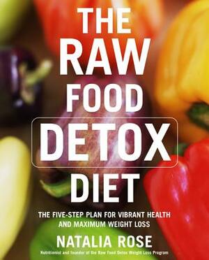 The Raw Food Detox Diet: The Five-Step Plan for Vibrant Health and Maximum Weight Loss by Natalia Rose
