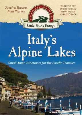 Italy's Alpine Lakes: Small-town Itineraries for the Foodie Traveler by Zeneba Bowers, Matt Walker