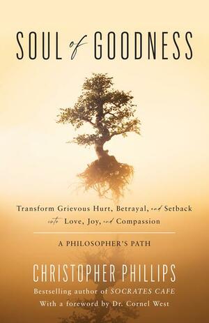 Soul of Goodness: Transform Grievous Hurt, Betrayal, and Setback Into Love, Joy, and Compassion by Christopher Phillips, Christopher Phillips