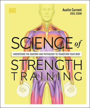 Science of Strength Training: Understand the Anatomy and Physiology to Transform Your Body by Austin Current