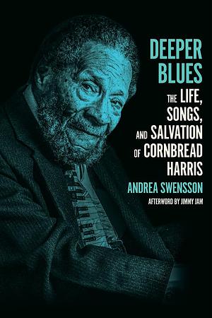 Deeper Blues: The Life, Songs, and Salvation of Cornbread Harris by Andrea Swensson