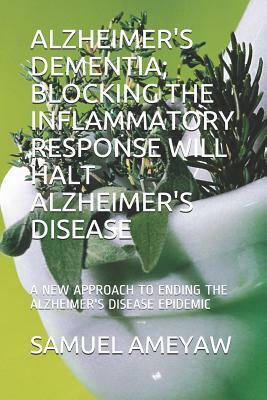 Alzheimer's Dementia; Blocking the Inflammatory Response Will Halt Alzheimer's Disease: A New Approach to Ending the Alzheimer's Disease Epidemic by Samuel Ameyaw