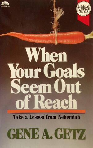 When Your Goals Seem Out of Reach: Take a Lesson from Nehemiah by Gene A. Getz