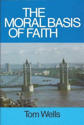 Moral Basis of Faith by Tom Wells