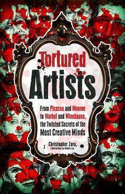 Tortured Artists: From Picasso and Monroe to Warhol and Winehouse, the Twisted Secrets of the World's Most Creative Minds by Christopher Zara, Robbie Lee