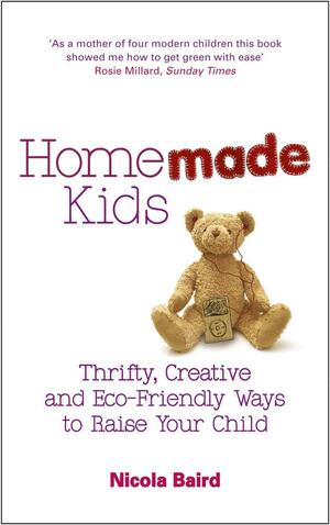 Homemade Kids: Thrifty, Creative and Eco-Friendly Ways to Raise Your Child by Nicola Baird