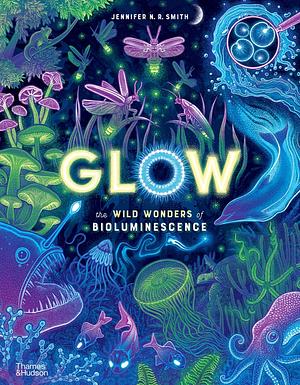 Glow: The Wild Wonders of Bioluminescence by Jennifer N. R. Smith