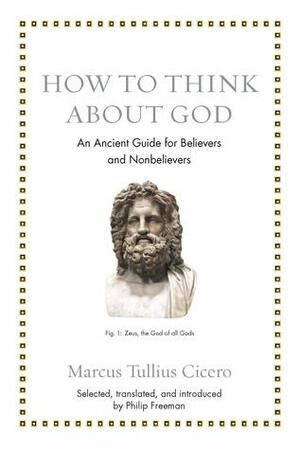 How to Think about God: An Ancient Guide for Believers and Nonbelievers by Philip Freeman, Marcus Tullius Cicero