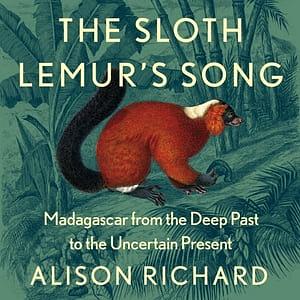 The Sloth Lemur's Song: Madagascar from the Deep Past to the Uncertain Present by Alison Richard