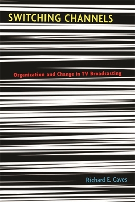 Switching Channels: Organization and Change in TV Broadcasting by Richard E. Caves