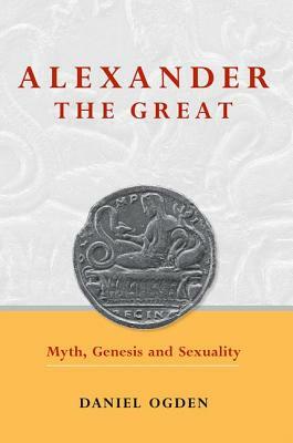 Alexander the Great: Myth, Genesis and Sexuality by Daniel Ogden