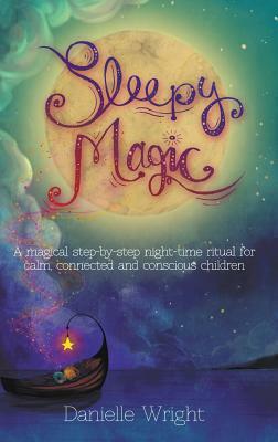 Sleepy Magic: A Magical Step-By-Step Night-Time Ritual for Calm, Connected and Conscious Children by Danielle Wright