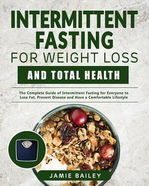 Intermittent Fasting for Weight Loss and Total Health: The Complete Guide of Intermittent Fasting for Everyone to Lose Fat, Prevent Disease and Have a by Jamie Bailey