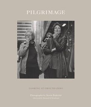 Pilgrimage: Looking At Ground Zero by Richard B. Woodward, Kevin Bubriski, Kevin Bubriski