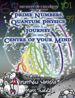 Secrets of Creation: Prime Numbers, Quantum Physics and a Journey to the Centre of Your Mind by Matthew Watkins