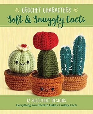 Crochet Characters Soft & Snuggly Cacti: 12 Succulent Designs by Jana Whitley