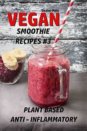 Vegan Smoothie Recipes 3 : Plant Based - Anti - Inflammatory by Dexter Poin