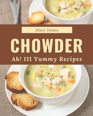 Ah! 111 Yummy Chowder Recipes: A Yummy Chowder Cookbook from the Heart! by Alice Jones