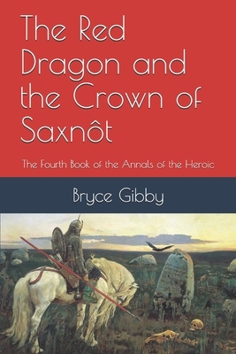 The Red Dragon and the Crown of Saxnôt: The Fourth Book of the Annals of the Heroic by Bryce Gibby