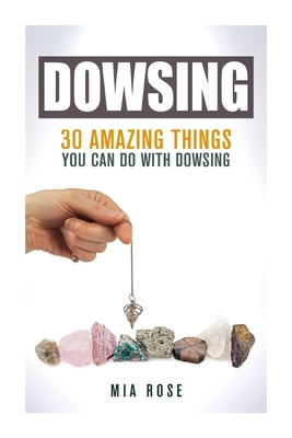 Dowsing: 30 Amazing Things You Can Do With Dowsing by Mia Rose