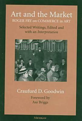 Art and the Market: Roger Fry on Commerce in Art, Selected Writings, Edited with an Interpretation by Craufurd D. Goodwin