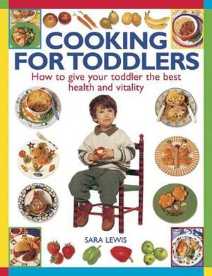 Cooking for Toddlers: How to Give Your Toddler the Best Health and Vitality by Sara Lewis