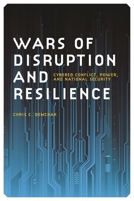 Wars of Disruption and Resilience: Cybered Conflict, Power, and National Security by Chris C. Demchak