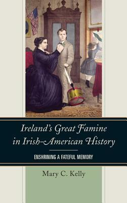 Ireland's Great Famine in Irish-American History: Enshrining a Fateful Memory by Mary Kelly