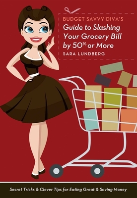 Budget Savvy Diva's Guide to Slashing Your Grocery Bill by 50% or More: Secret Tricks & Clever Tips for Eating Great & Saving Money by Sara Lundberg
