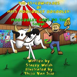 The Es-Cow-Pades of Miss Moogooley Oogooley: Moogooley Oogooley Goes to the Show by Stacey Welsh