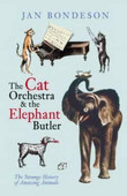 The Cat Orchestra & The Elephant Butler: The Strange History Of Amazing Animals by Jan Bondeson