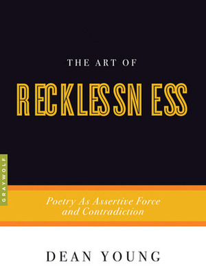 The Art of Recklessness: Poetry as Assertive Force and Contradiction by Dean Young