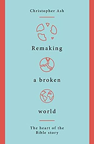 Remaking A Broken World: A Fresh Look At The Bible Storyline by Christopher Ash