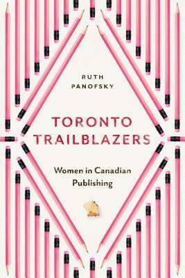 Toronto Trailblazers: Women in Canadian Publishing by Ruth Panofsky