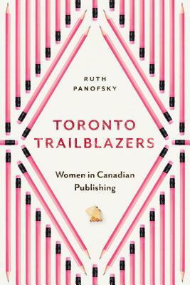 Toronto Trailblazers: Women in Canadian Publishing by Ruth Panofsky