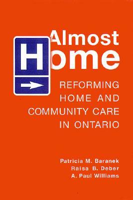 Almost Home: Reforming Home and Community Care in Ontario by A. Paul Williams, Raisa Deber, Patricia M. Baranek