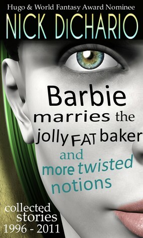 Barbie Marries the Jolly Fat Baker and More Twisted Notions: Collected Stories 1996 - 2011 by Nick DiChario