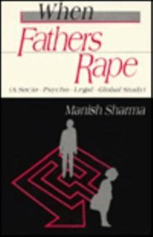 When Fathers Rape: A Socio-psycho-legal-global Study by Manish Sharma