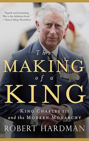 The Making of a King: King Charles III and the Modern Monarchy by Robert Hardman, Robert Hardman