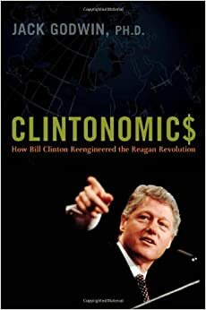 Clintonomics: How Bill Clinton Reengineered the Reagan Revolution by Jack Goodwin, Jack Godwin