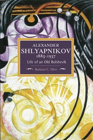 Alexander Shlyapnikov, 1885-1937: Life of an Old Bolshevik : Historical Materialism, Volume 90 by Barbara C. Allen, Barbara C. Allen