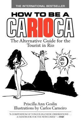 How to Be a Carioca: The Alternative Guide for the Tourist in Rio by Priscilla Ann Goslin